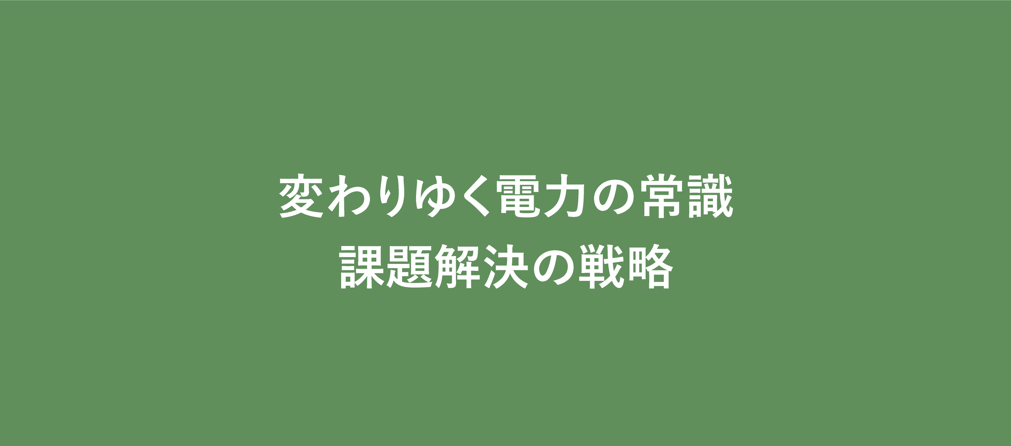 変わりゆく電力の常識／課題解決の戦略